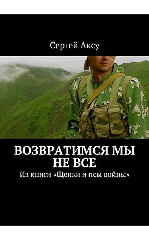 Обложка книги «Возвратимся мы не все. Из книги «Щенки и псы войны»» автора Сергей Аксу. ISBN 9785448301797.