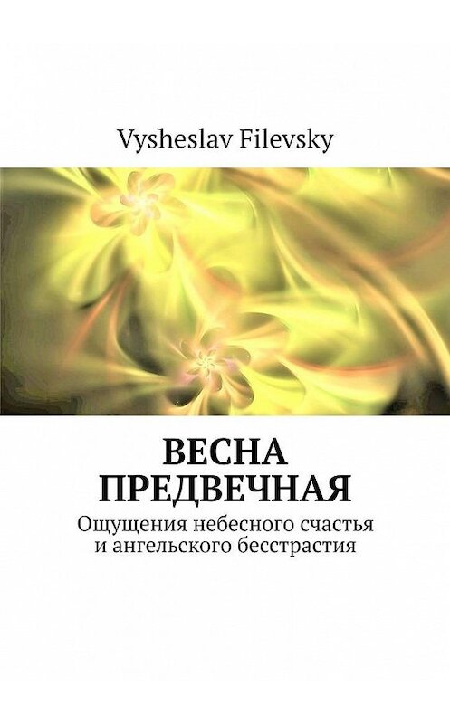 Обложка книги «Весна предвечная. Ощущения небесного счастья и ангельского бесстрастия» автора Vysheslav Filevsky. ISBN 9785449888143.