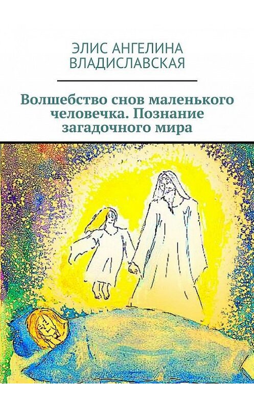 Обложка книги «Волшебство снов маленького человечка. Познание загадочного мира» автора Элис Ангелины Владиславская. ISBN 9785447424510.