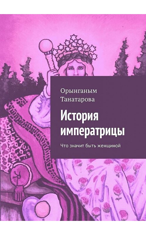 Обложка книги «История императрицы. Что значит быть женщиной» автора Орынганым Танатаровы. ISBN 9785449315977.