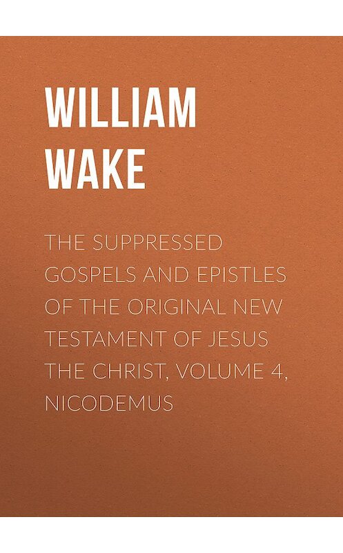 Обложка книги «The suppressed Gospels and Epistles of the original New Testament of Jesus the Christ, Volume 4, Nicodemus» автора William Wake.