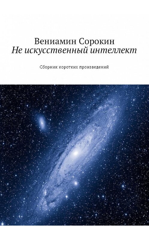 Обложка книги «Не искусственный интеллект. Сборник коротких произведений» автора Вениамина Сорокина. ISBN 9785448518027.