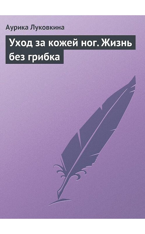 Обложка книги «Уход за кожей ног. Жизнь без грибка» автора Аурики Луковкины издание 2013 года.