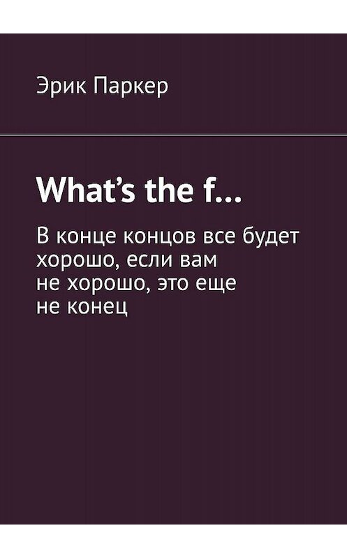 Обложка книги «What’s the f… В конце концов все будет хорошо, если вам не хорошо, это еще не конец» автора Эрика Паркера. ISBN 9785449306913.