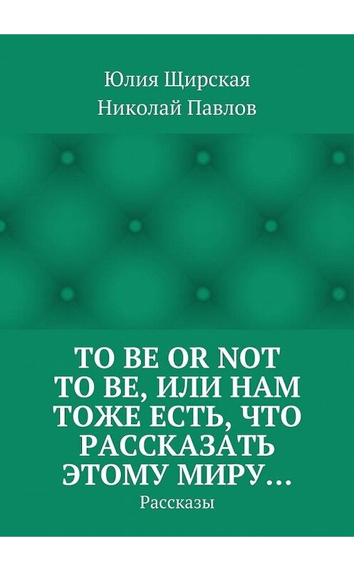 Обложка книги «To be or not to be, или Нам тоже есть, что рассказать этому миру… Рассказы» автора . ISBN 9785447499730.