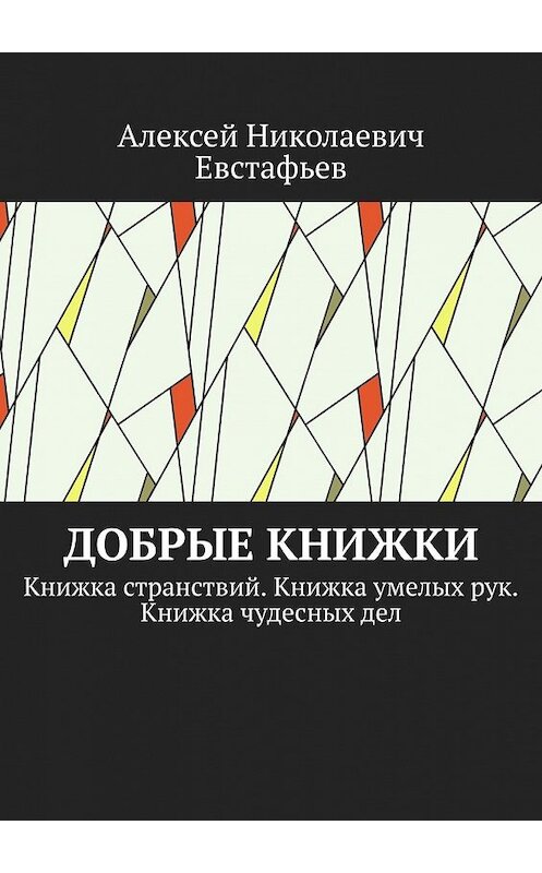 Обложка книги «Добрые книжки. Книжка странствий. Книжка умелых рук. Книжка чудесных дел» автора Алексея Евстафьева. ISBN 9785449395870.