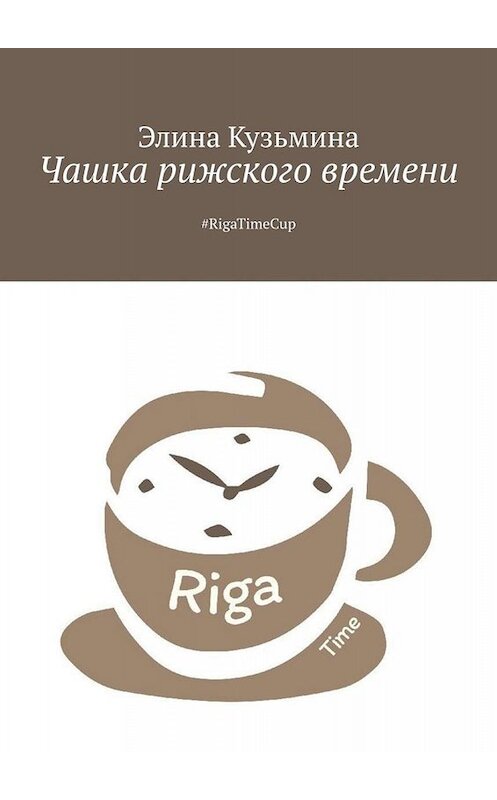 Обложка книги «Чашка рижского времени. #RigaTimeCup» автора Элиной Кузьмины. ISBN 9785005029676.