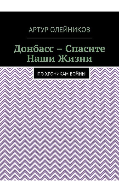 Обложка книги «Донбасс – Спасите наши жизни. По хроникам войны» автора Артура Олейникова. ISBN 9785449081964.