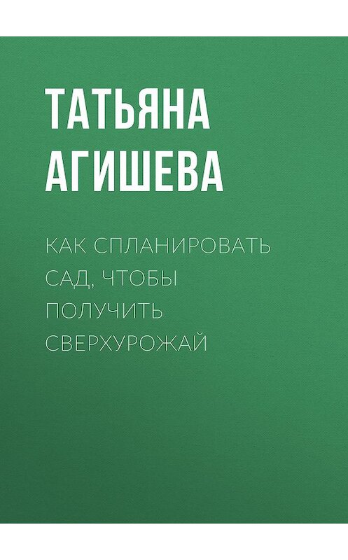 Обложка книги «Как спланировать сад, чтобы получить сверхурожай» автора Татьяны Агишевы издание 2020 года.