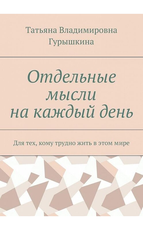 Обложка книги «Отдельные мысли на каждый день. Для тех, кому трудно жить в этом мире» автора Татьяны Гурышкины. ISBN 9785448545740.