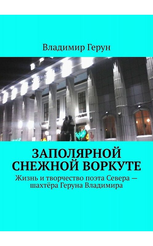 Обложка книги «Заполярной снежной Воркуте. Жизнь и творчество поэта Севера – шахтёра Геруна Владимира» автора Владимира Геруна. ISBN 9785005058553.