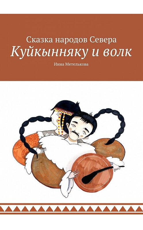 Обложка книги «Куйкынняку и волк. Сказка народов Севера» автора Инны Метельковы. ISBN 9785448527159.