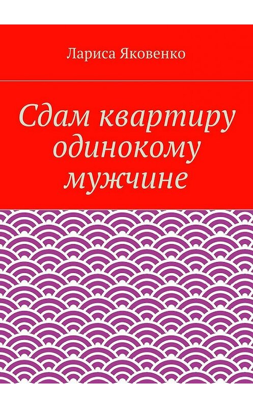 Обложка книги «Сдам квартиру одинокому мужчине» автора Лариси Яковенко. ISBN 9785447498474.
