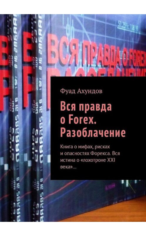 Обложка книги «Вся правда о Forex. Разоблачение. Книга о мифах, рисках и опасностях Форекса. Вся истина о «лохотроне XXI века»…» автора Фуада Ахундова. ISBN 9785448577161.