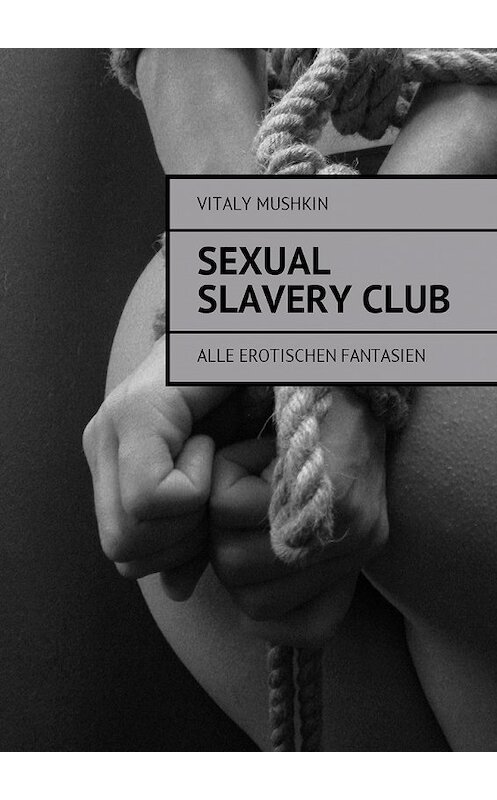 Обложка книги «Sexual Slavery Club. Alle erotischen Fantasien» автора Виталия Мушкина. ISBN 9785448580840.