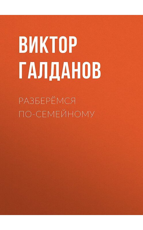 Обложка книги «Разберёмся по-семейному» автора Виктора Галданова издание 2105 года. ISBN 9785856890586.