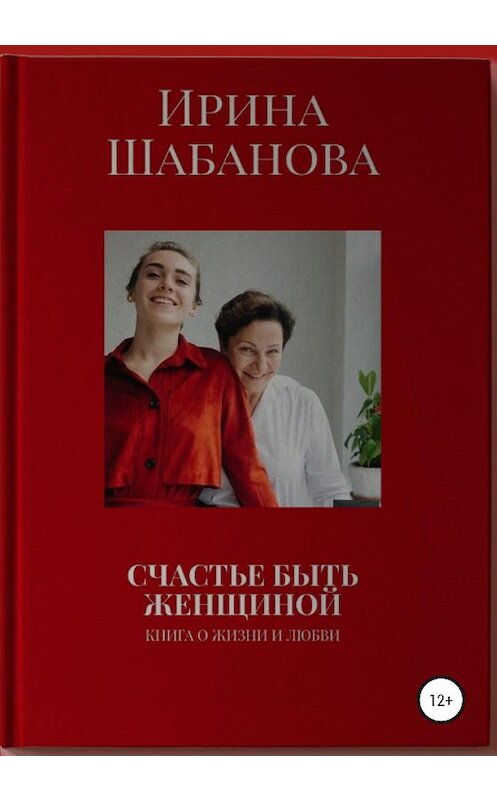 Обложка книги «Счастье Быть Женщиной» автора Ириной Шабановы издание 2021 года.