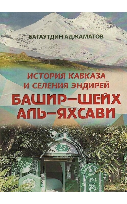 Обложка книги «Башир–шейх аль-Яхсави. История Кавказа и селения Эндирей» автора Багаутдина Аджаматова. ISBN 9785449885562.