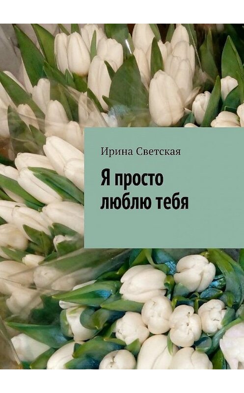 Обложка книги «Я просто люблю тебя» автора Ириной Светская. ISBN 9785448358555.