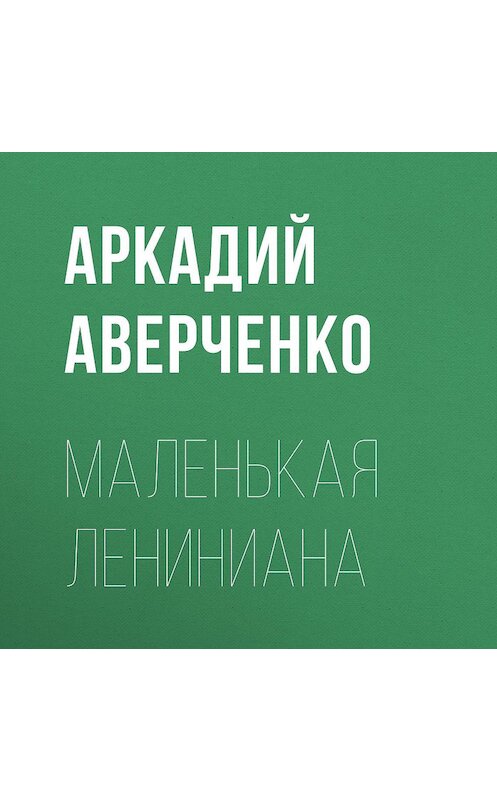 Обложка аудиокниги «Маленькая Лениниана» автора Аркадия Аверченки.