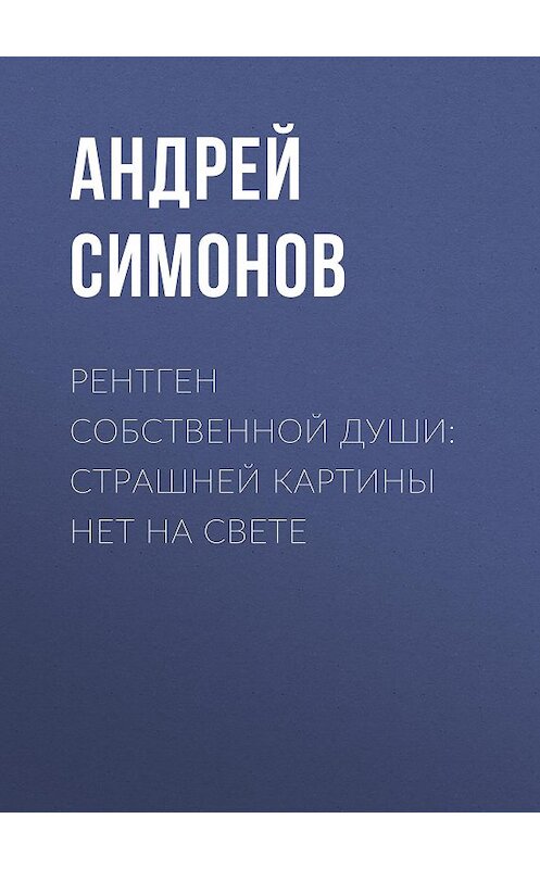 Обложка книги «Рентген собственной души: страшней картины нет на свете» автора Андрея Симонова издание 2016 года. ISBN 9785856891347.