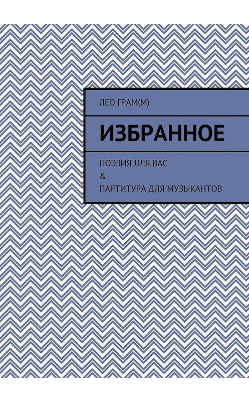 Обложка книги «Избранное. Поэзия для вас & партитура для музыкантов» автора Лео Грам(м). ISBN 9785448508769.