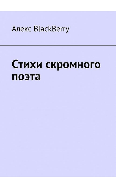 Обложка книги «Стихи скромного поэта» автора Алекс Blackberry. ISBN 9785449077332.