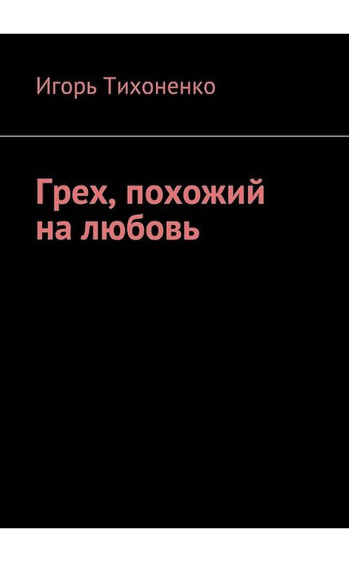 Обложка книги «Грех, похожий на любовь» автора Игорь Тихоненко. ISBN 9785449005618.