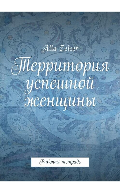 Обложка книги «Территория успешной женщины. Рабочая тетрадь» автора Alla Zelcer. ISBN 9785448590559.