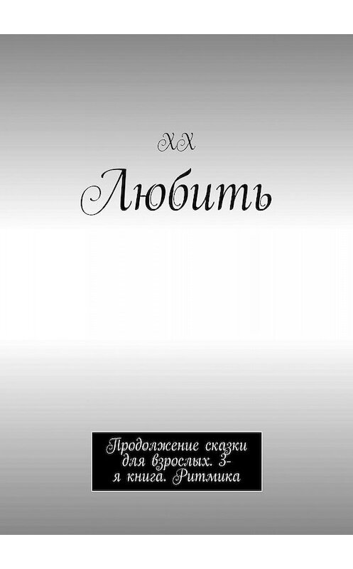 Обложка книги «Любить. Продолжение сказки для взрослых. 3-я книга. Ритмика» автора Хха. ISBN 9785449668462.