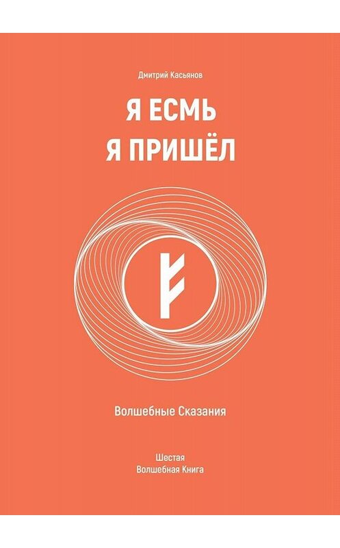 Обложка книги «Я Есмь Я Пришёл. Волшебные Сказания. Шестая Волшебная Книга» автора Дмитрия Касьянова. ISBN 9785449639554.