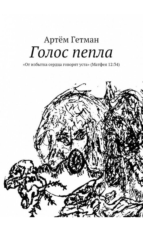 Обложка книги «Голос пепла. «От избытка сердца говорят уста» (Матфея 12:34)» автора Артёма Гетмана. ISBN 9785449074904.