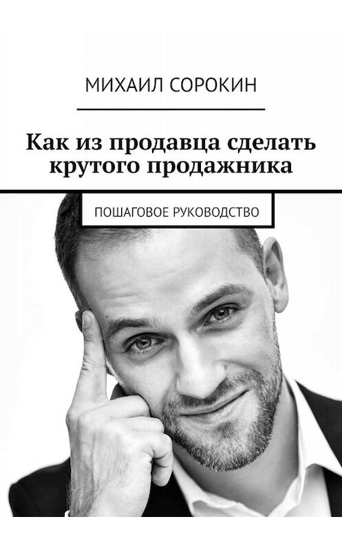 Обложка книги «Как из продавца сделать крутого продажника. Пошаговое руководство» автора Михаила Сорокина. ISBN 9785449831637.
