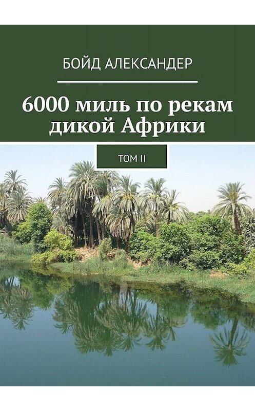 Обложка книги «6000 миль по рекам дикой Африки. Том II» автора Бойда Александера. ISBN 9785449817266.