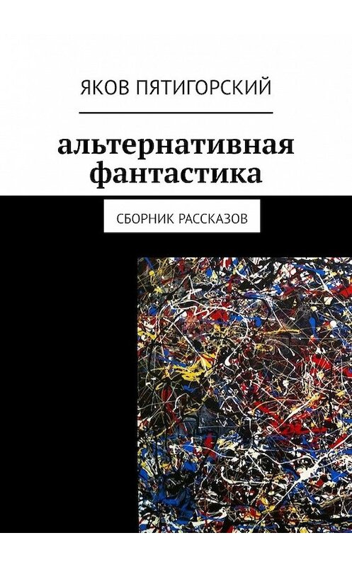 Обложка книги «Альтернативная фантастика. Сборник рассказов» автора Якова Пятигорския. ISBN 9785449612045.
