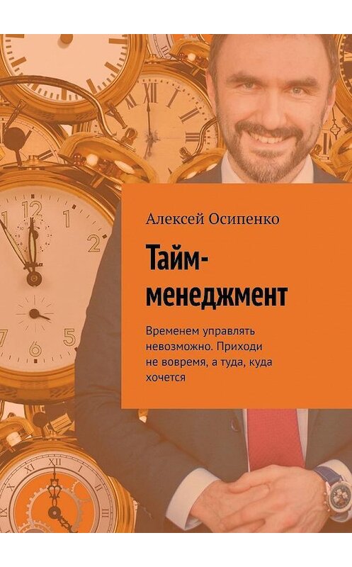 Обложка книги «Тайм-менеджмент. Временем управлять невозможно. Приходи не вовремя, а туда, куда хочется» автора Алексей Осипенко. ISBN 9785005118981.