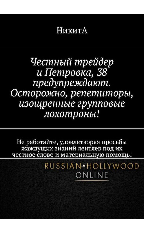 Обложка книги «Честный трейдер и Петровка, 38 предупреждают. Осторожно, репетиторы, изощренные групповые лохотроны! Не работайте, удовлетворяя просьбы жаждущих знаний лентяев под их честное слово и материальную помощь!» автора Никиты. ISBN 9785448369698.