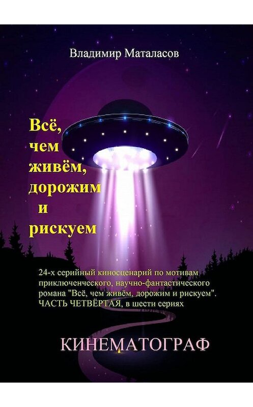 Обложка книги «Всё, чем живём, дорожим и рискуем. 24-серийный киносценарий по мотивам приключенческого научно-фантастического романа «Тайна Вселенской Реликвии». Часть четвертая, в шести сериях» автора Владимира Маталасова. ISBN 9785449894816.