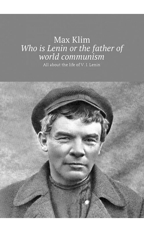 Обложка книги «Who is Lenin or the father of world communism. All about the life of V. I. Lenin» автора Max Klim. ISBN 9785449026071.