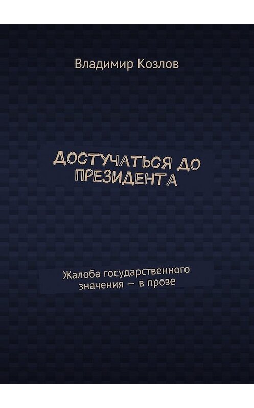 Обложка книги «Достучаться до президента. Жалоба государственного значения – в прозе» автора Владимира Козлова. ISBN 9785448529962.