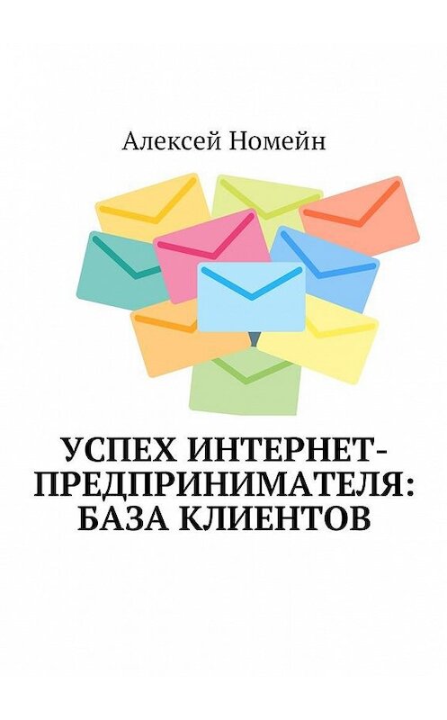 Обложка книги «Успех интернет-предпринимателя: база клиентов» автора Алексея Номейна. ISBN 9785449057129.