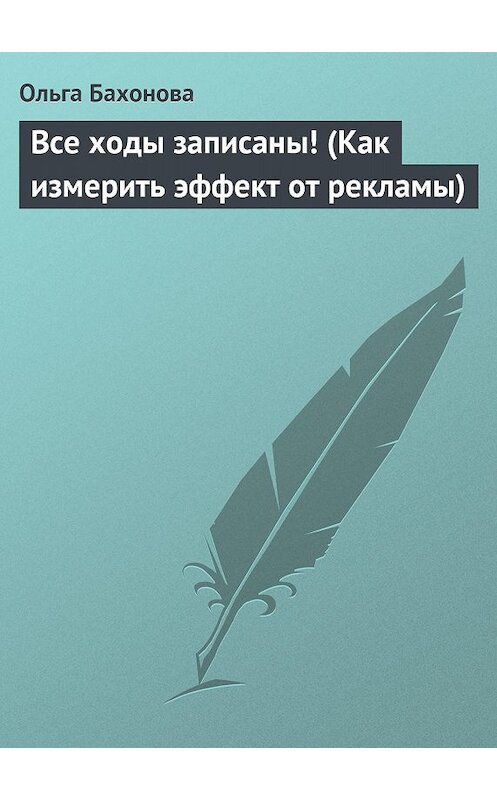 Обложка книги «Все ходы записаны! (Как измерить эффект от рекламы)» автора Ольги Бахоновы.