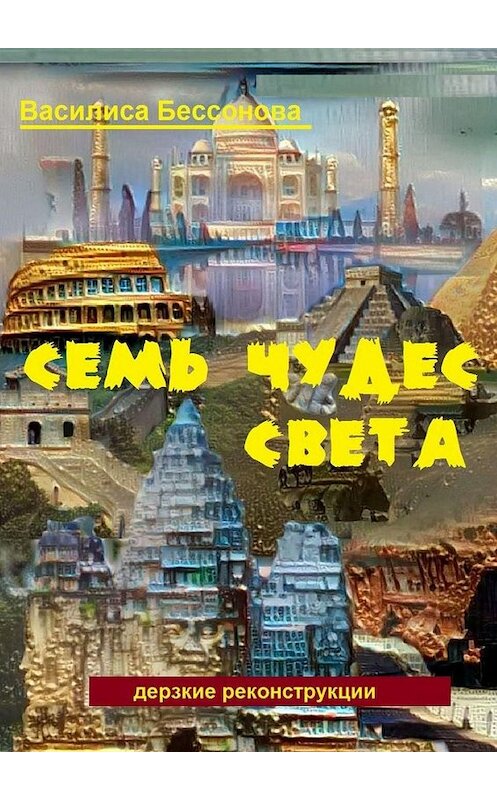 Обложка книги «Семь чудес света. Дерзкие реконструкции» автора Василиси Бессоновы. ISBN 9785448320569.