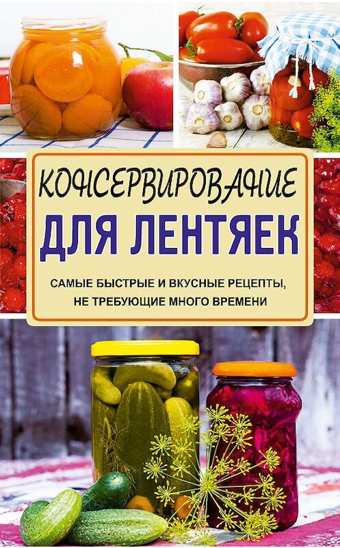 Обложка книги «Консервирование для лентяек. Самые быстрые и вкусные рецепты, не требующие много времени» автора Галиной Кизимы издание 2016 года. ISBN 9785170978557.