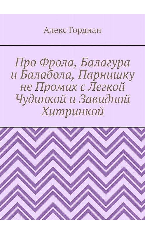 Обложка книги «Про Фрола, Балагура и Балабола, Парнишку не Промах с Легкой Чудинкой и Завидной Хитринкой» автора Алекса Гордиана. ISBN 9785449822185.