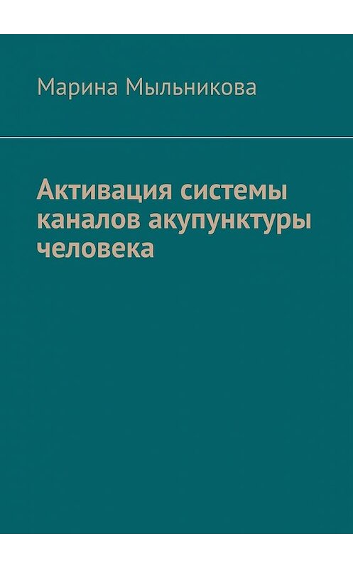 Обложка книги «Активация системы каналов акупунктуры человека» автора Мариной Мыльниковы. ISBN 9785449385086.