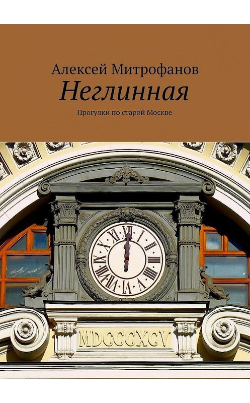 Обложка книги «Неглинная. Прогулки по старой Москве» автора Алексея Митрофанова. ISBN 9785449061973.