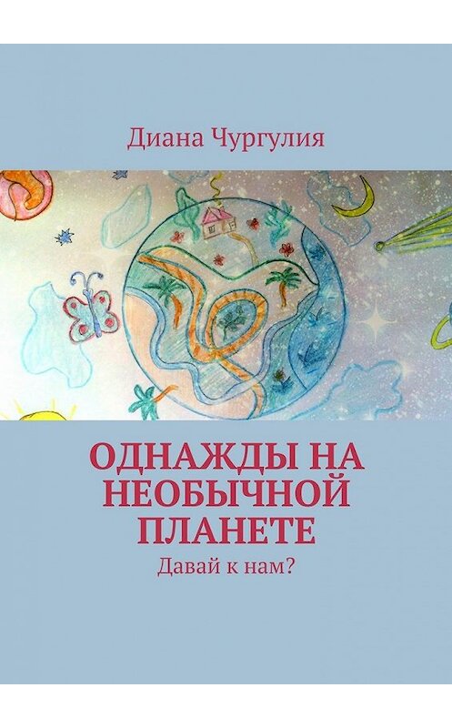 Обложка книги «Однажды на необычной планете. Давай к нам?» автора Дианы Чургулии. ISBN 9785447498962.