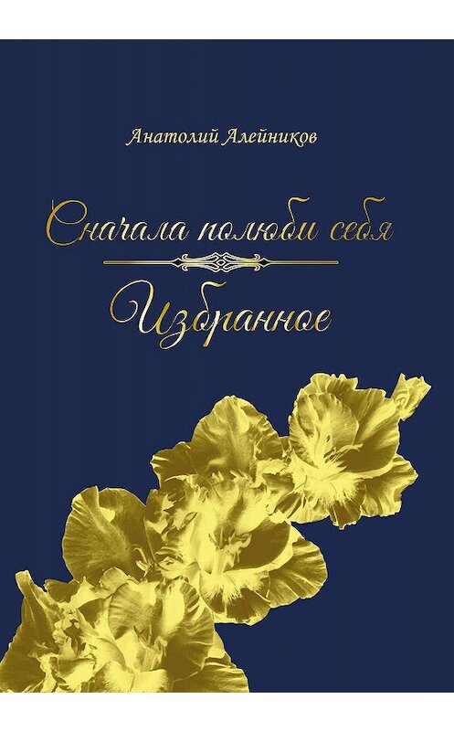 Обложка книги «Сначала полюби себя. Избранное» автора Анатолия Алейникова. ISBN 9785907254015.