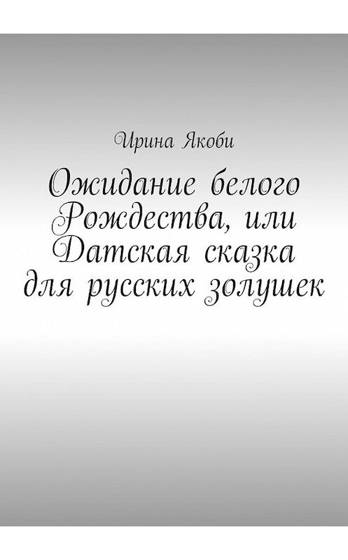 Обложка книги «Ожидание белого Рождества, или Датская сказка для русских золушек» автора Ириной Якоби. ISBN 9785449081339.